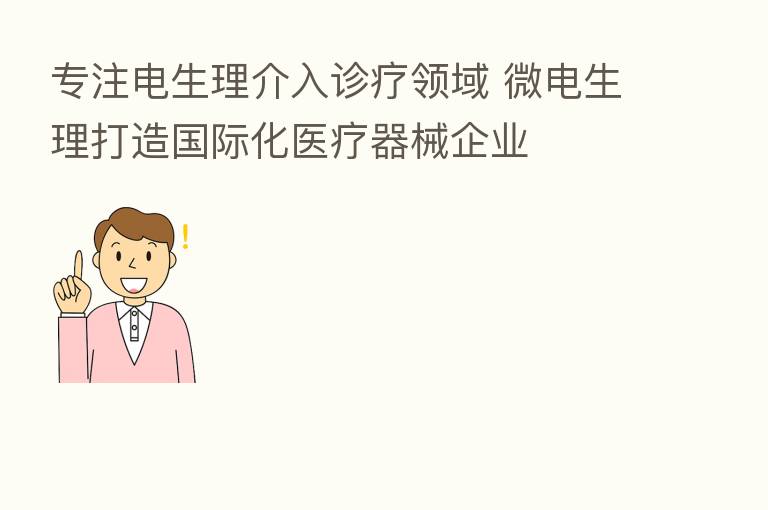 专注电生理介入诊疗领域 微电生理打造国际化医疗器械企业