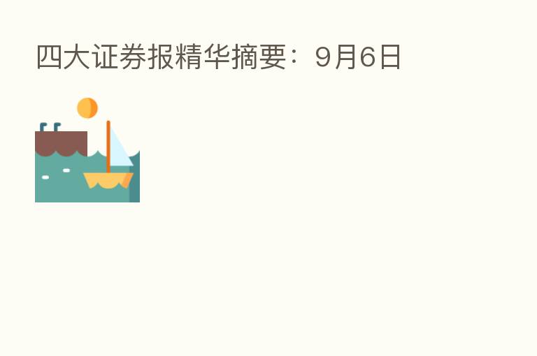 四大证券报精华摘要:9月6日