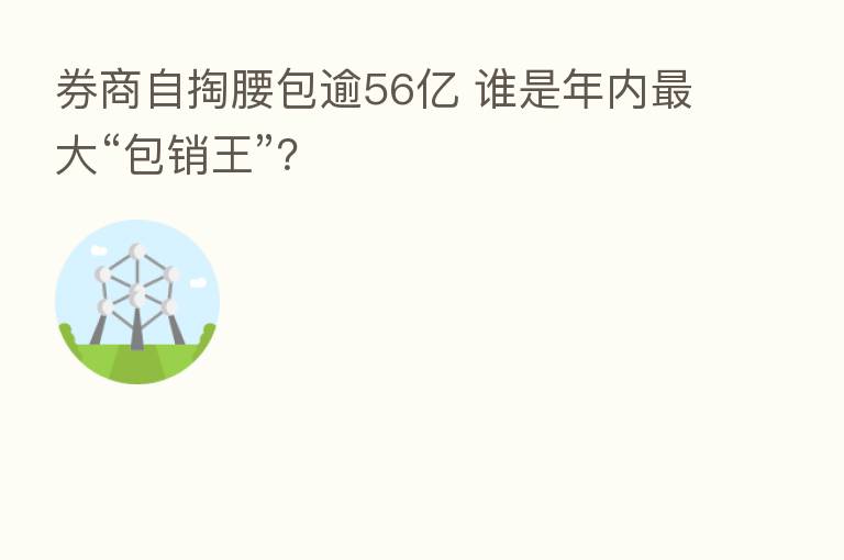 券商自掏腰包逾56亿 谁是年内 大“包销王”?