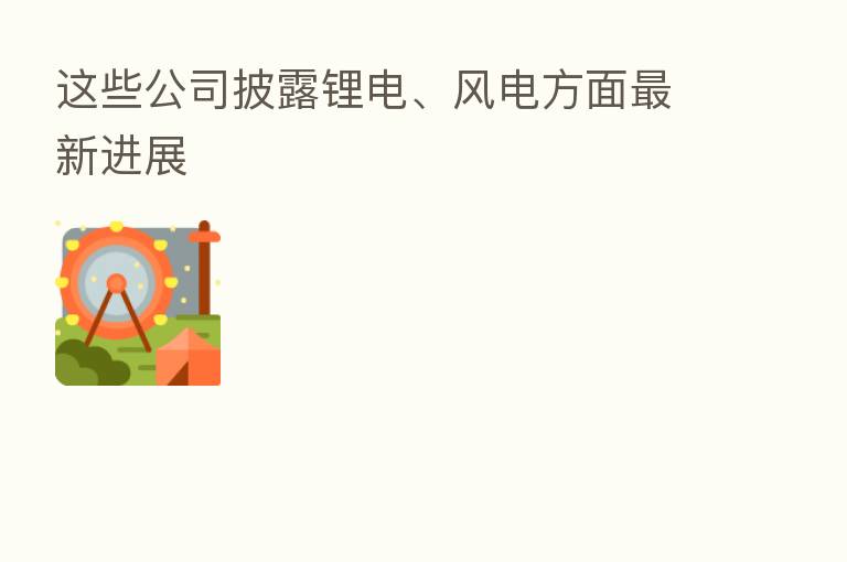 这些公司披露锂电、风电方面新 进展