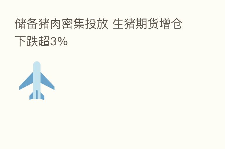 储备猪肉密集投放 生猪期货增仓下跌超3%
