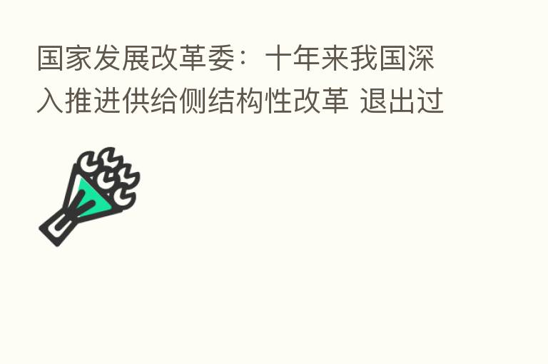 国家发展改革委：十年来我国深入推进供给侧结构性改革 退出过剩钢铁产能1.5亿吨以上