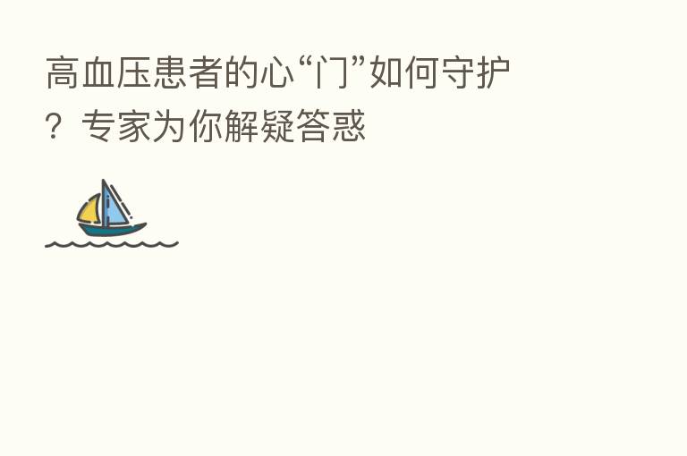 高血压患者的心“门”如何守护?专家为你解疑答惑