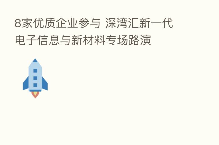 8家优质企业参与 深湾汇新一代电子信息与新材料专场路演