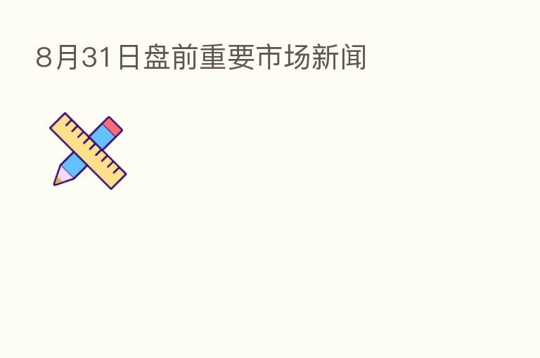 8月31日盘前重要市场新闻