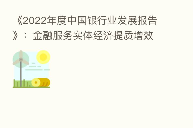 《2022年度中国银行业发展报告》:金融服务实体经济提质增效 信用、市场与流动性风险总体可控