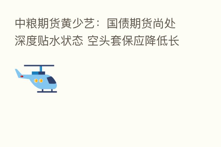 中粮期货黄少艺:国债期货尚处深度贴水状态 空头套保应降低长期持仓成本