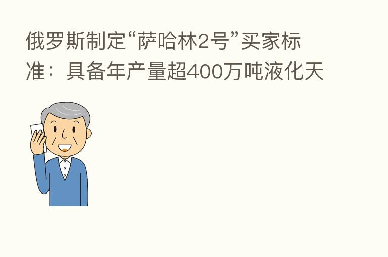 俄罗斯制定“萨哈林2号”买家标准:具备年产量超400万吨液化天然气项目的运营经验