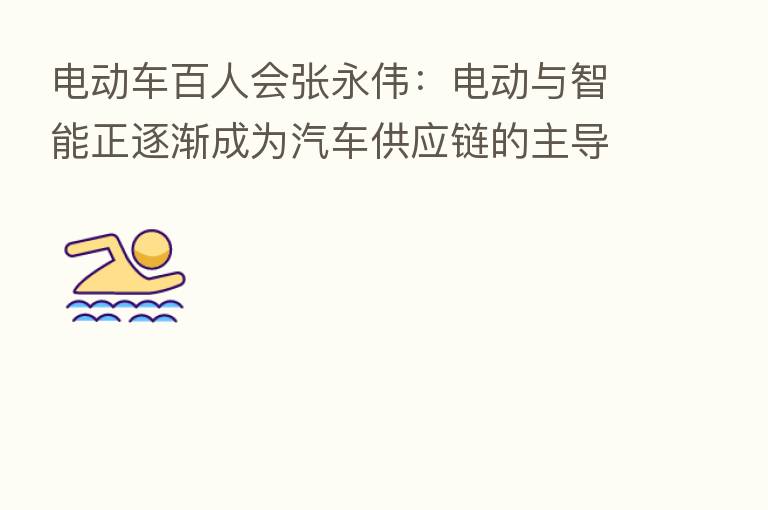 电动车百人会张永伟:电动与智能正逐渐成为汽车供应链的主导性力量