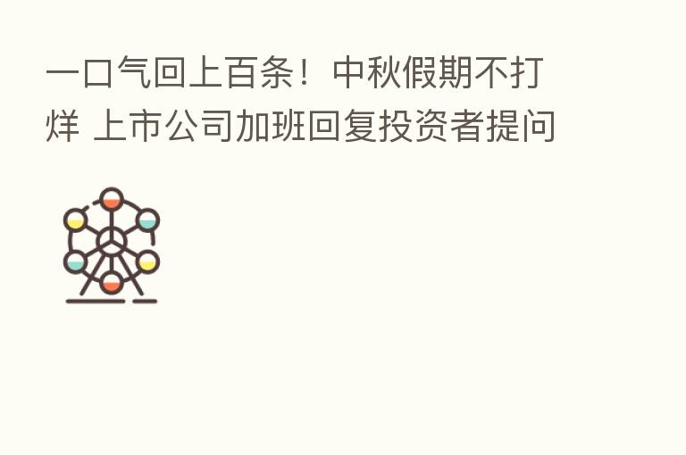 一口气回上百条!中秋假期不打烊 上市公司加班回复投资者提问