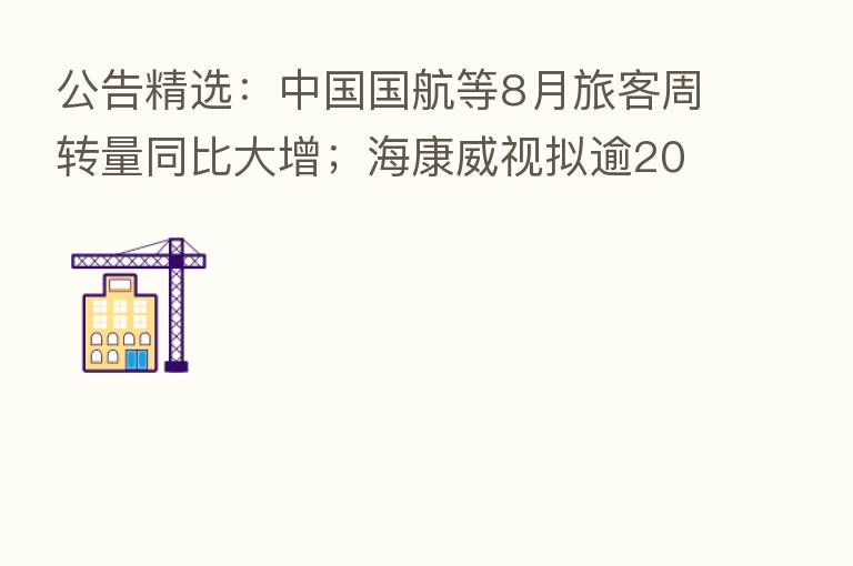 公告精选：中国国航等8月旅客周转量同比大增；海康威视拟逾20亿元回购股份