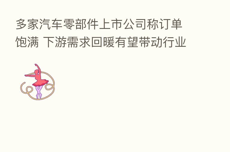 多家汽车零部件上市公司称订单饱满 下游需求回暖有望带动行业整体向好