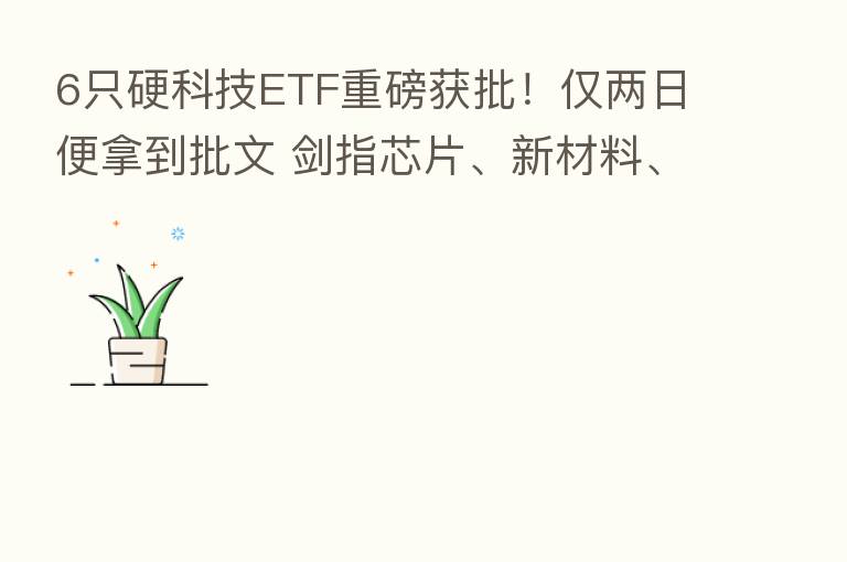 6只硬科技ETF重磅获批！仅两日便拿到批文 剑指芯片、新材料、机床等“卡脖子”难题