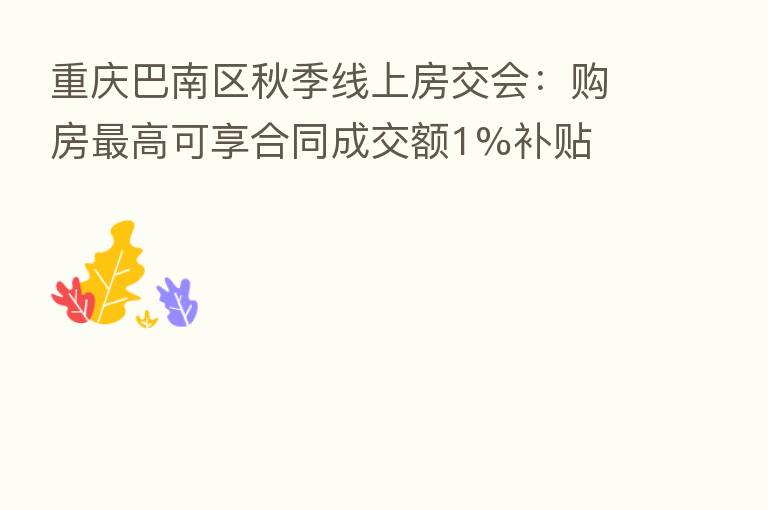 重庆巴南区秋季线上房交会:购房 高可享合同成交额1%补贴