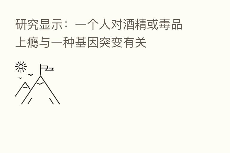 研究显示:一个人对酒精或毒品上瘾与一种基因突变有关