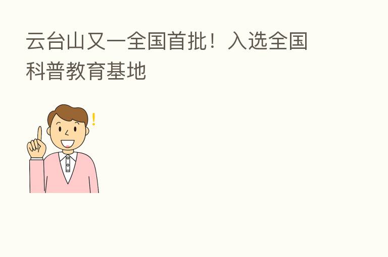 云台山又一全国首批!入选全国科普教育基地