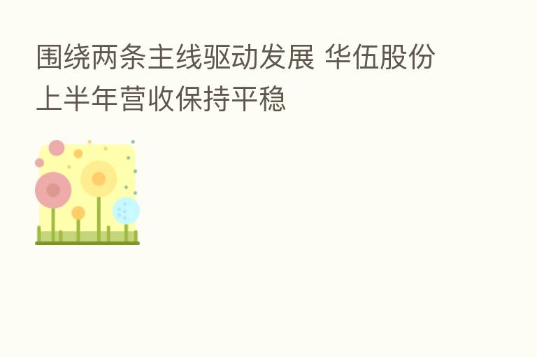 围绕两条主线驱动发展 华伍股份上半年营收保持平稳