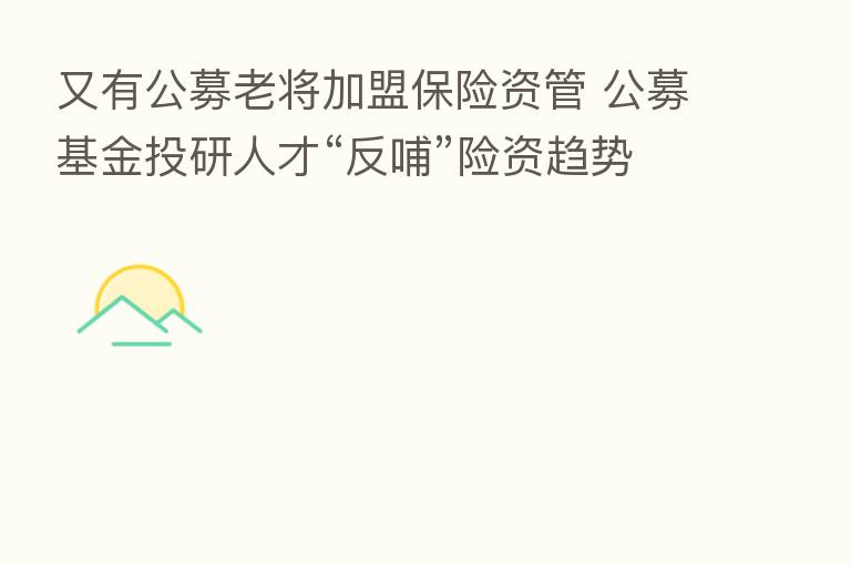 又有公募老将加盟 资管 公募基金投研人才“反哺”险资趋势愈发明显