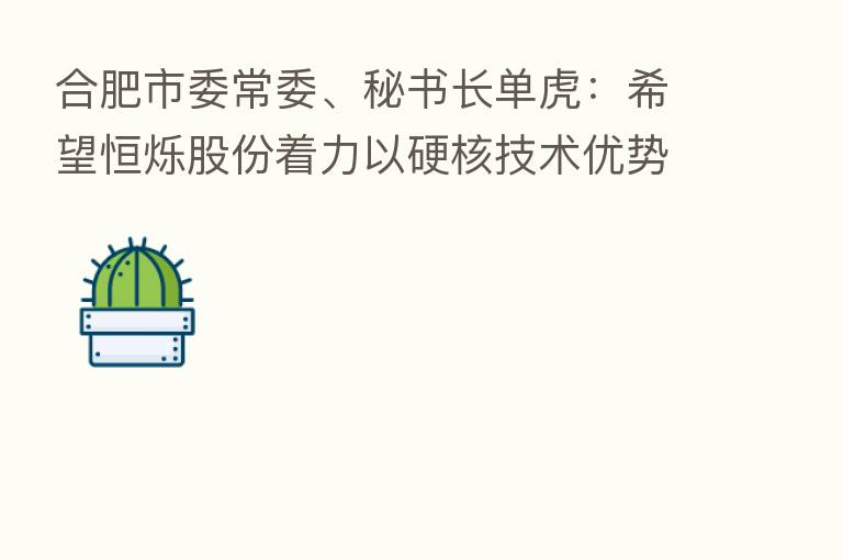 合肥市委常委、秘书长单虎:希望恒烁股份着力以硬核技术优势站上产业价值链的中高端