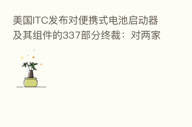 美国ITC发布对便携式电池启动器及其组件的337部分终裁:对两家中企发布有限排除令