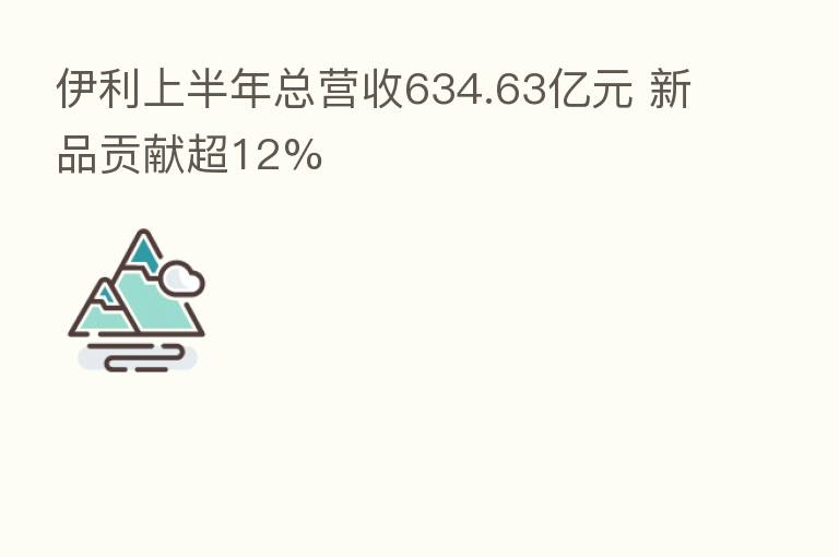 伊利上半年总营收634.63亿元 新品贡献超12%