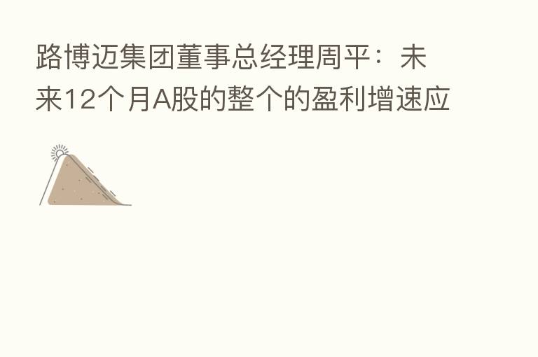 路博迈集团董事总经理周平:未来12个月A股的整个的盈利增速应该是两位数 短期向下空间不大