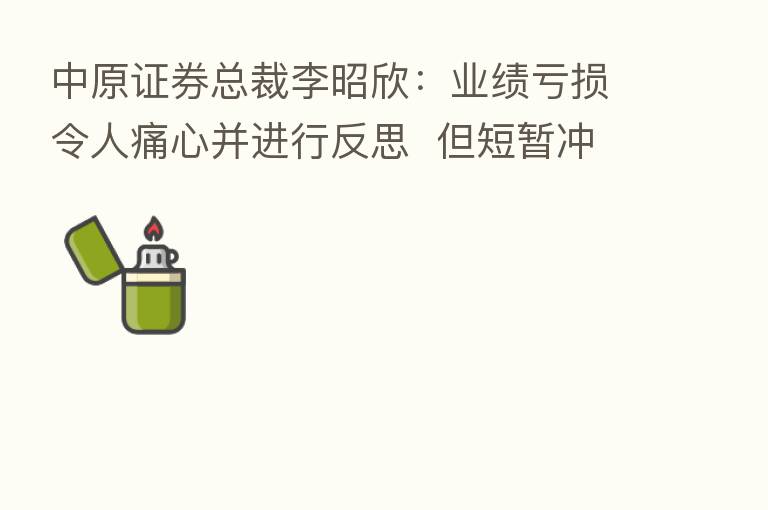 中原证券总裁李昭欣:业绩亏损令人痛心并进行反思 但短暂冲击不影响发展大局
