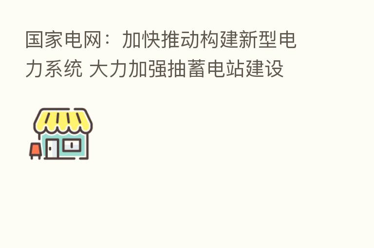 国家电网:加快推动构建新型电力系统 大力加强抽蓄电站建设