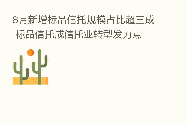 8月新增标品信托规模占比超三成 标品信托成信托业转型发力点