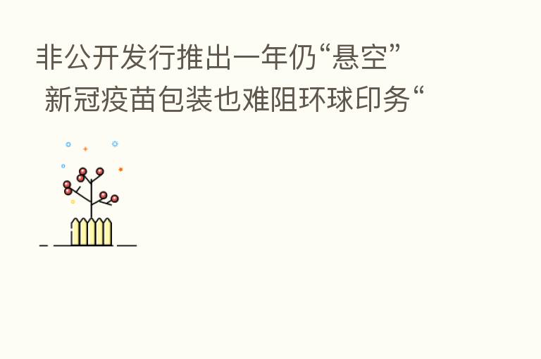 非公开发行推出一年仍“悬空” 新冠疫苗包装也难阻环球印务“下坡路”