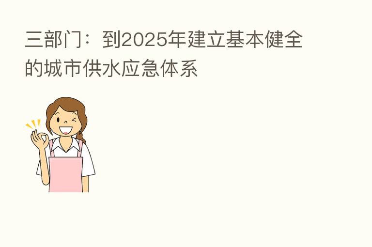 三部门:到2025年建立基本健全的城市供水应急体系