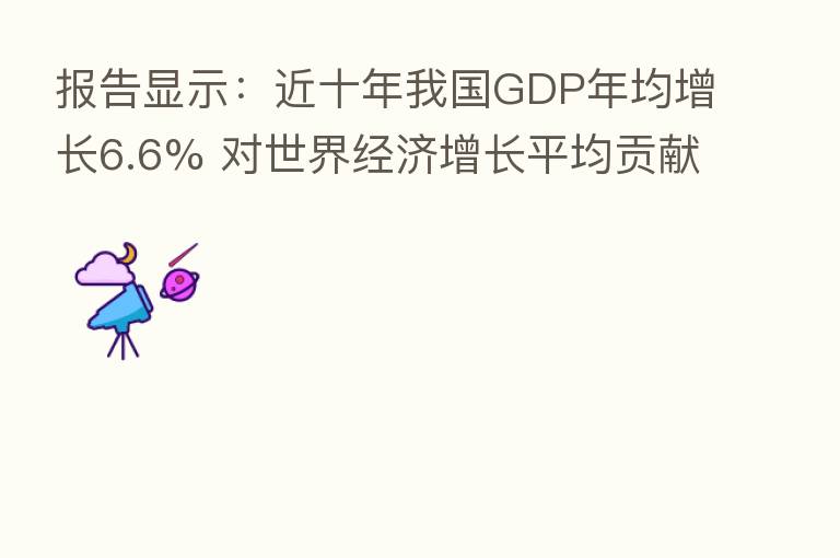 报告显示:近十年我国GDP年均增长6.6% 对世界经济增长平均贡献率超30%