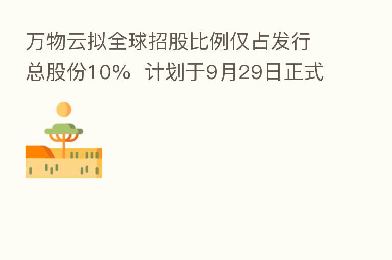万物云拟全球招股比例仅占发行总股份10% 计划于9月29日正式上市交易