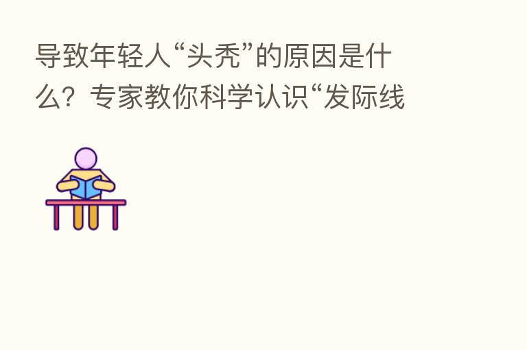 导致年轻人“头秃”的原因是什么?专家教你科学认识“发际线”