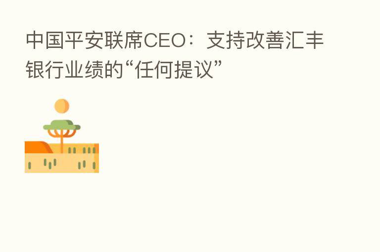 中国平安联席CEO:支持改善汇丰银行业绩的“任何提议”