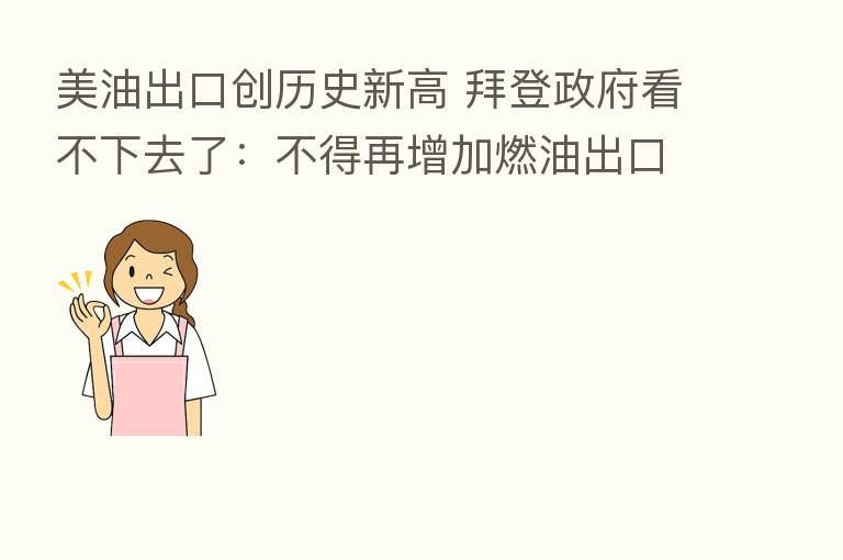 美油出口创历史新高 拜登政府看不下去了：不得再增加燃油出口