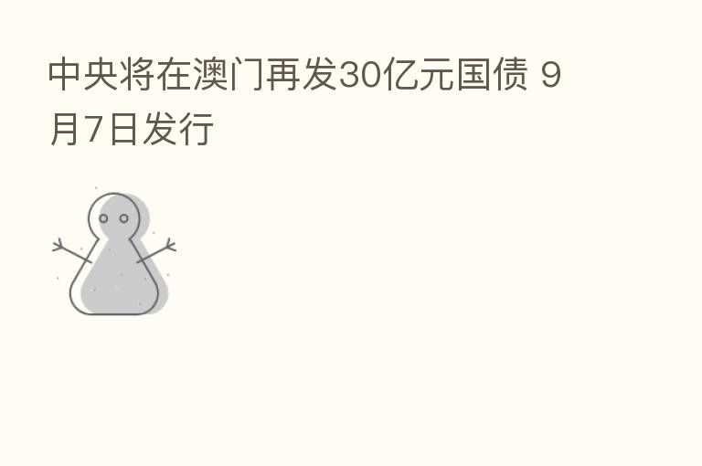 中央将在澳门再发30亿元国债 9月7日发行