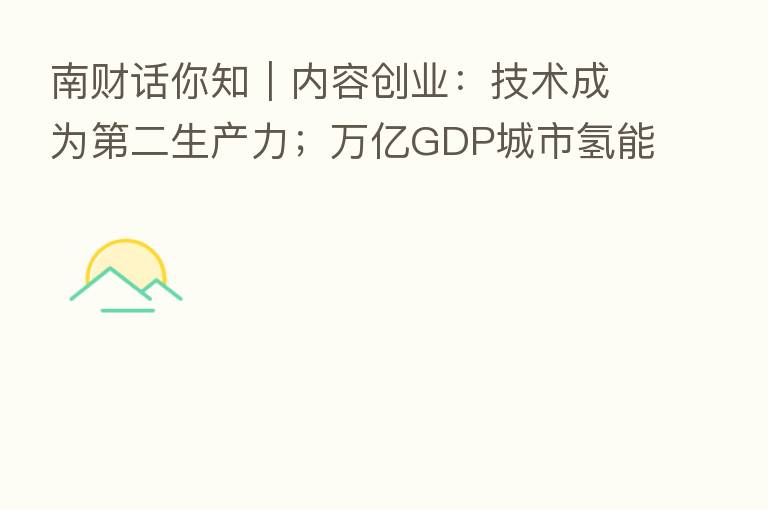 南财话你知|内容创业:技术成为 二生产力;万亿GDP城市氢能“竞赛”:17城出台支持政策,京沪冲刺千亿产业规模