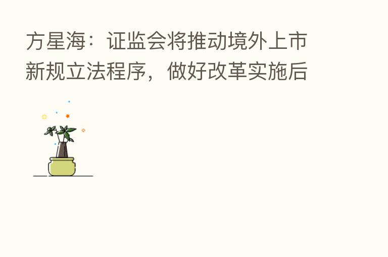 方星海:证监会将推动境外上市新规立法程序,做好改革实施后的准备工作