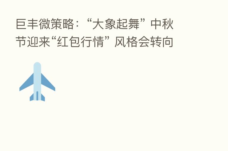 巨丰微策略:“大象起舞” 中秋节迎来“红包行情” 风格会转向吗?