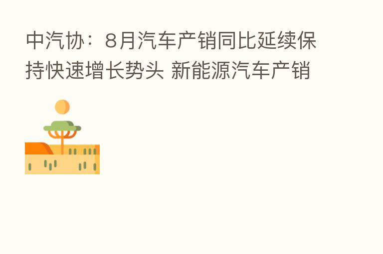 中汽协:8月汽车产销同比延续保持快速增长势头 新能源汽车产销和汽车出口同比均创历史新高