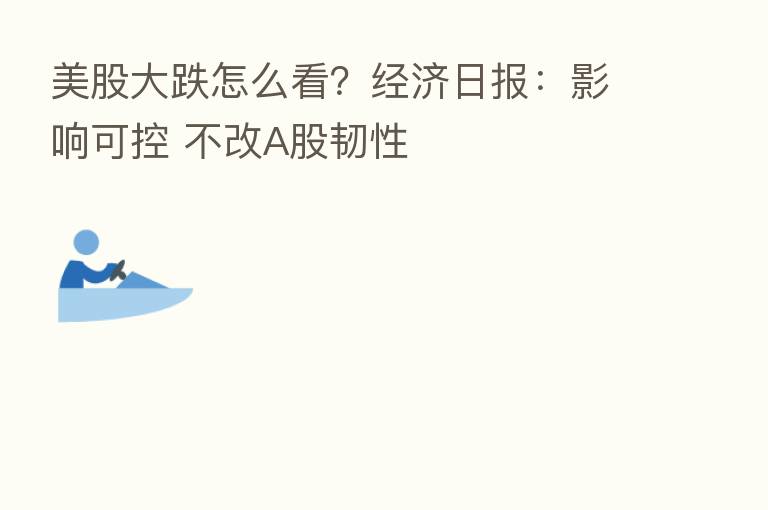 美股大跌怎么看?经济日报:影响可控 不改A股韧性