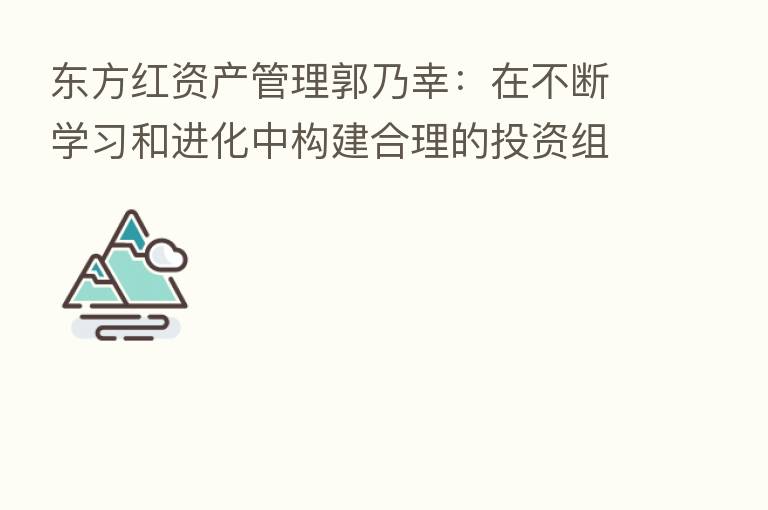 东方红资产管理郭乃幸:在不断学习和进化中构建合理的投资组合