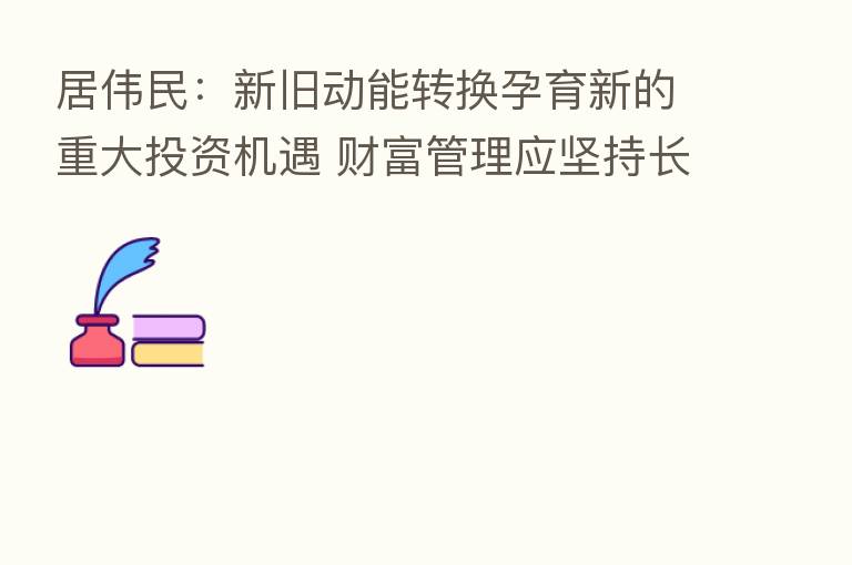 居伟民:新旧动能转换孕育新的重大投资机遇 财富管理应坚持长期理念