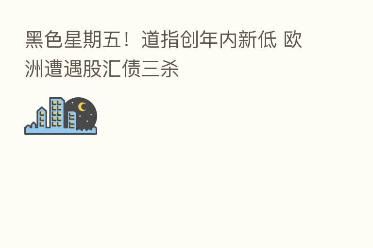 黑色星期五！道指创年内新低 欧洲遭遇股汇债三   