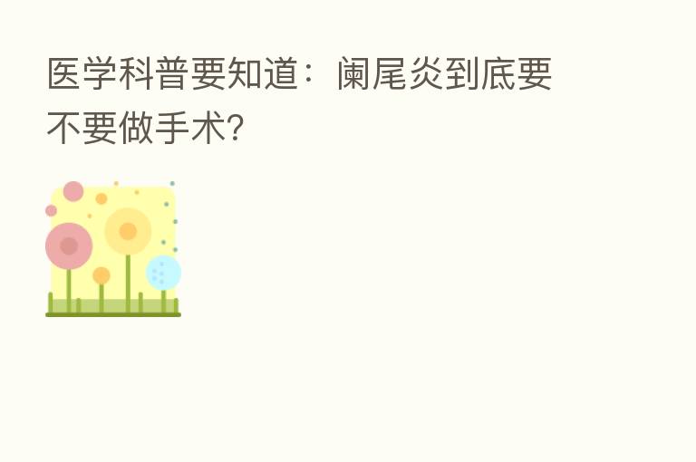 医学科普要知道:阑尾炎到底要不要做手术?