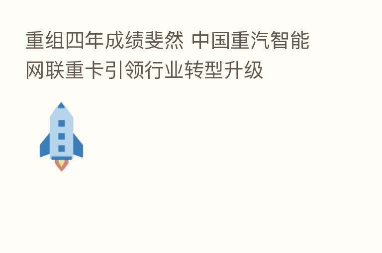 重组四年成绩斐然 中国重汽智能网联重卡引领行业转型升级