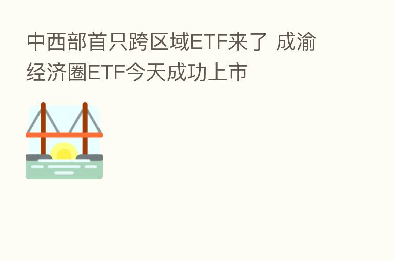 中西部首只跨区域ETF来了 成渝经济圈ETF今天成功上市