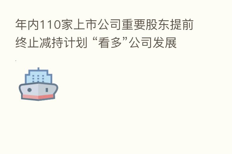 年内110家上市公司重要股东提前终止减持计划 “看多”公司发展前景成主因