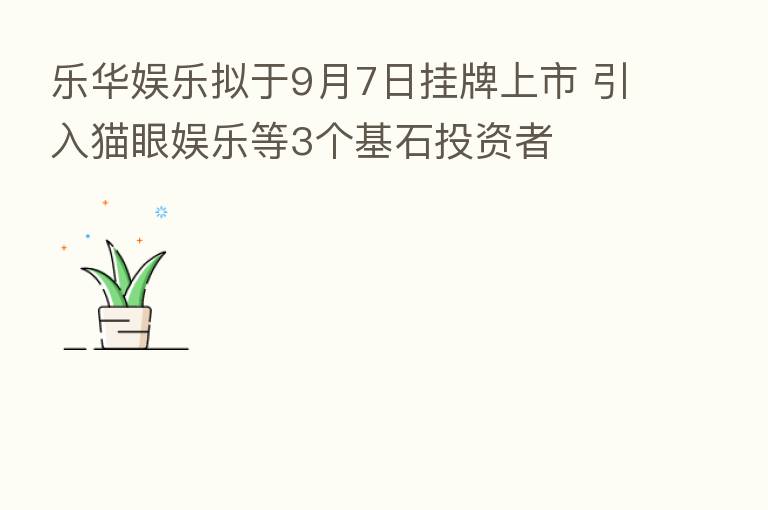 乐华娱乐拟于9月7日挂牌上市 引入猫眼娱乐等3个基石投资者